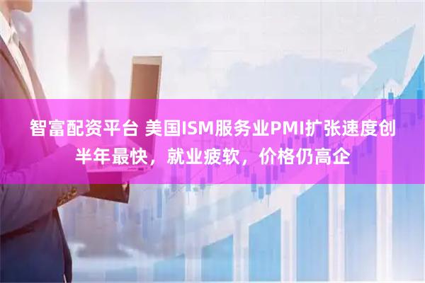 智富配资平台 美国ISM服务业PMI扩张速度创半年最快,就业疲软,价格仍高企
