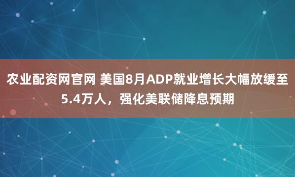 农业配资网官网 美国8月ADP就业增长大幅放缓至5.4万人,强化美联储降息预期