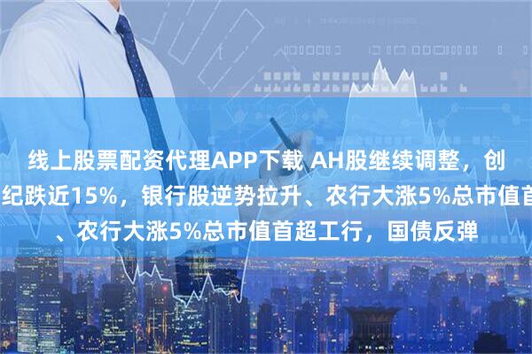 线上股票配资代理APP下载 AH股继续调整,创业板跌超4%,寒武纪跌近15%,银行股逆势拉升、农行大涨5%总市值首超工行,国债反弹