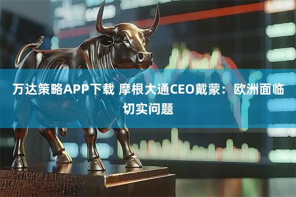 万达策略APP下载 摩根大通CEO戴蒙：欧洲面临切实问题