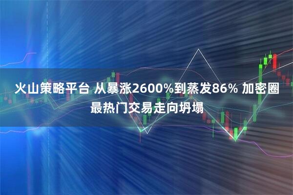 火山策略平台 从暴涨2600%到蒸发86% 加密圈最热门交易走向坍塌