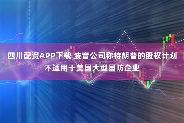 四川配资APP下载 波音公司称特朗普的股权计划不适用于美国大型国防企业