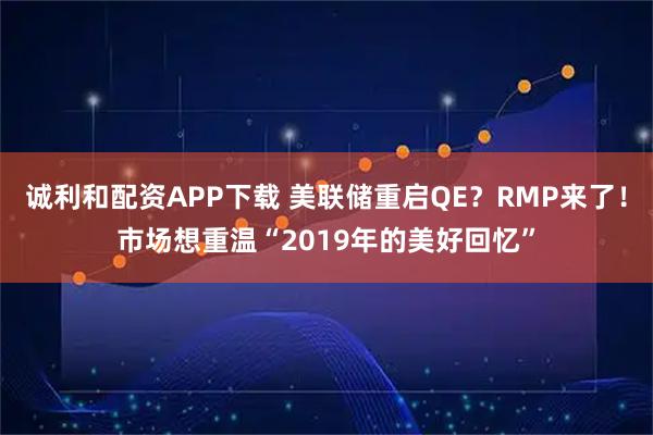 诚利和配资APP下载 美联储重启QE?RMP来了!市场想重温“2019年的美好回忆”