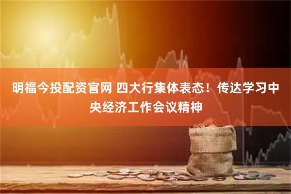 明福今投配资官网 四大行集体表态!传达学习中央经济工作会议精神