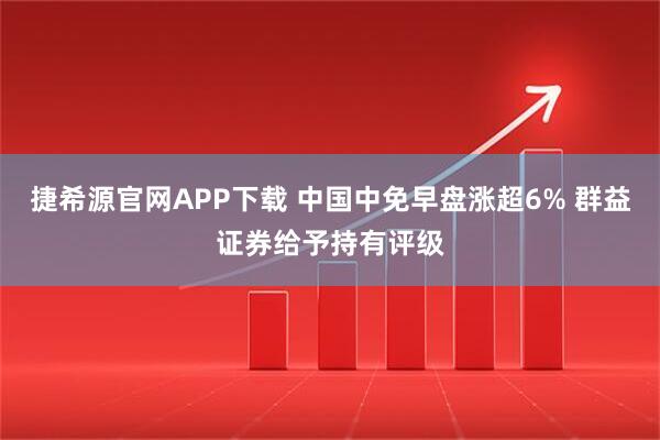 捷希源官网APP下载 中国中免早盘涨超6% 群益证券给予持有评级