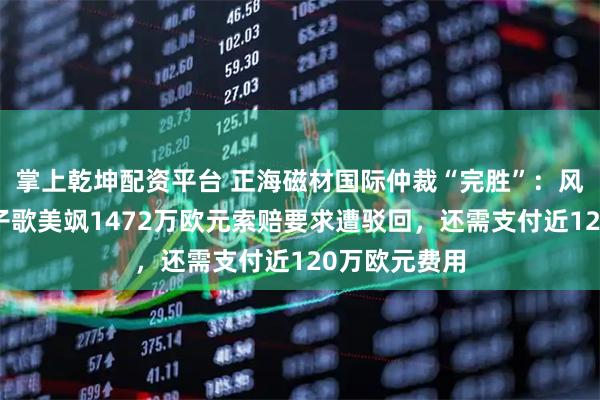 掌上乾坤配资平台 正海磁材国际仲裁“完胜”：风电巨头西门子歌美飒1472万欧元索赔要求遭驳回，还需支付近120万欧元费用