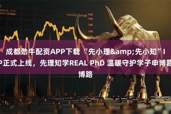 成都劲牛配资APP下载 “先小理&先小知”IP正式上线，先理知学REAL PhD 温暖守护学子申博路