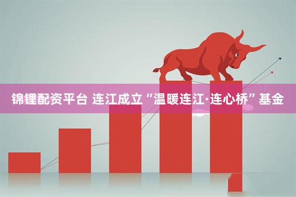 锦锂配资平台 连江成立“温暖连江·连心桥”基金