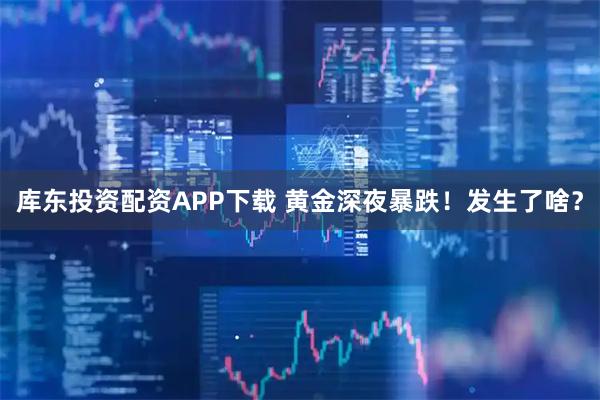 库东投资配资APP下载 黄金深夜暴跌！发生了啥？