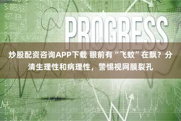 炒股配资咨询APP下载 眼前有“飞蚊”在飘?分清生理性和病理性,警惕视网膜裂孔