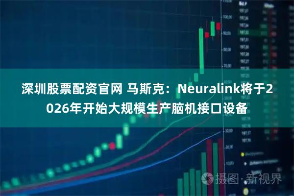 深圳股票配资官网 马斯克：Neuralink将于2026年开始大规模生产脑机接口设备