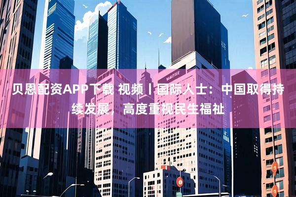贝恩配资APP下载 视频丨国际人士:中国取得持续发展,高度重视民生福祉