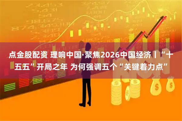 点金股配资 理响中国·聚焦2026中国经济丨“十五五”开局之年 为何强调五个“关键着力点”