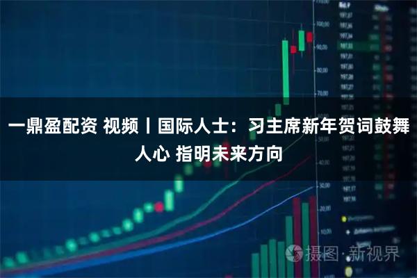 一鼎盈配资 视频丨国际人士:习主席新年贺词鼓舞人心 指明未来方向