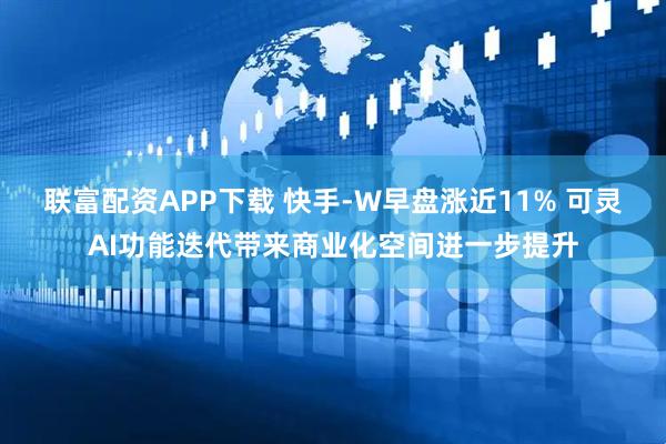 联富配资APP下载 快手-W早盘涨近11% 可灵AI功能迭代带来商业化空间进一步提升