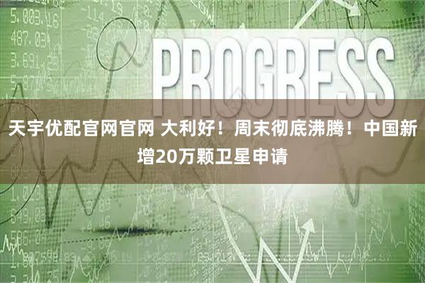 天宇优配官网官网 大利好!周末彻底沸腾!中国新增20万颗卫星申请