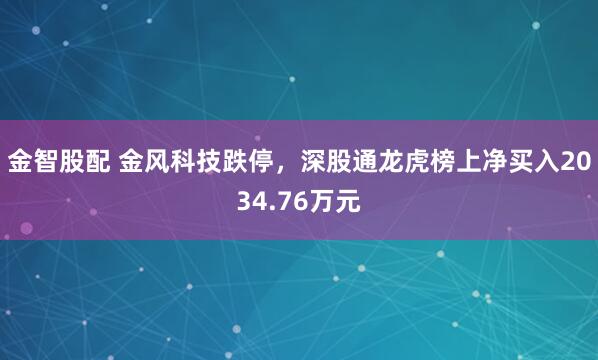 金智股配 金风科技跌停，深股通龙虎榜上净买入2034.76万元