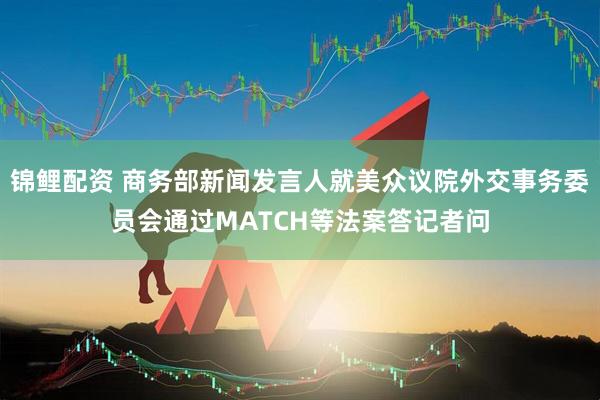 锦鲤配资 商务部新闻发言人就美众议院外交事务委员会通过MATCH等法案答记者问