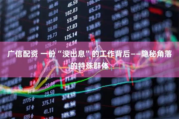 广信配资 一份“没出息”的工作背后——隐秘角落的特殊群体